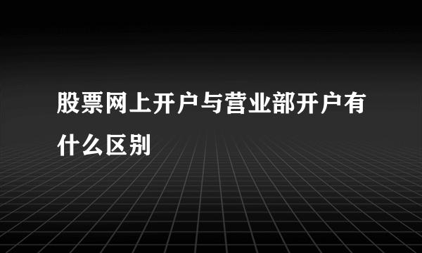 股票网上开户与营业部开户有什么区别