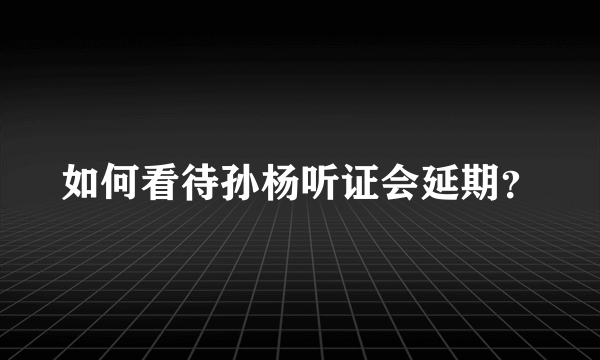 如何看待孙杨听证会延期？