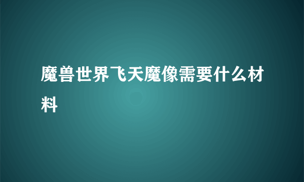 魔兽世界飞天魔像需要什么材料