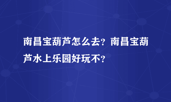 南昌宝葫芦怎么去？南昌宝葫芦水上乐园好玩不？