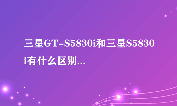 三星GT-S5830i和三星S5830i有什么区别？GT是什么意思呀？