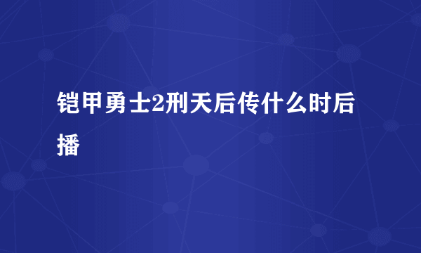 铠甲勇士2刑天后传什么时后播