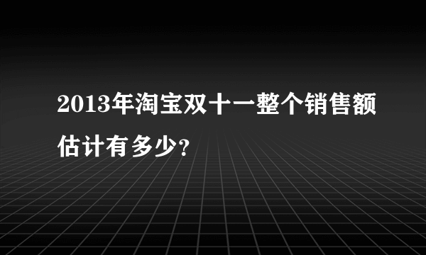 2013年淘宝双十一整个销售额估计有多少？