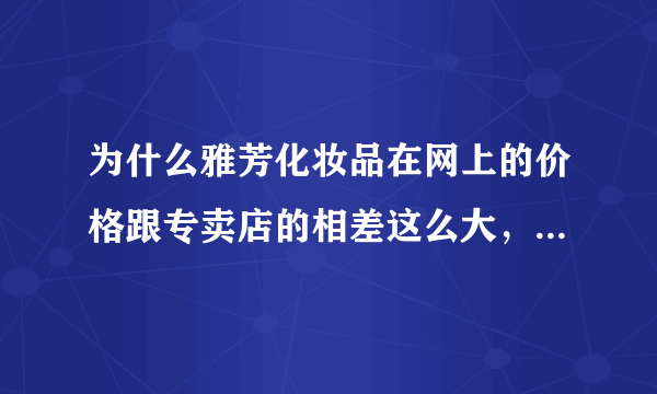 为什么雅芳化妆品在网上的价格跟专卖店的相差这么大，会不会有质量问题，比如说假货。。。。。