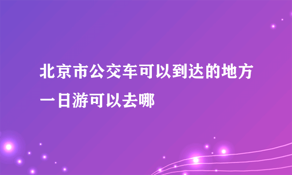 北京市公交车可以到达的地方一日游可以去哪