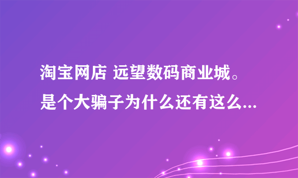 淘宝网店 远望数码商业城。是个大骗子为什么还有这么人相信他？卖的都是翻新机。