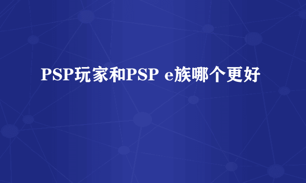 PSP玩家和PSP e族哪个更好