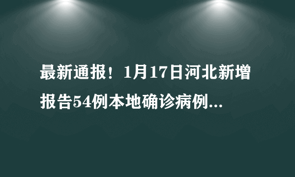 最新通报！1月17日河北新增报告54例本地确诊病例，6例本地无症状感染者