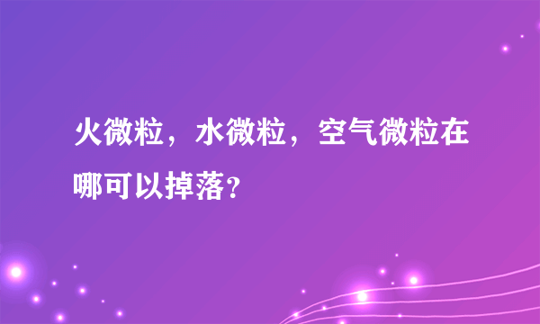 火微粒，水微粒，空气微粒在哪可以掉落？