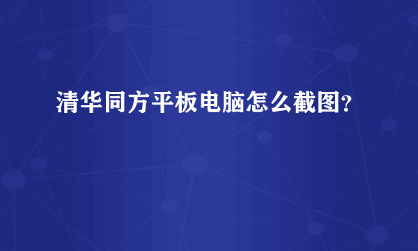 清华同方平板电脑怎么截图？