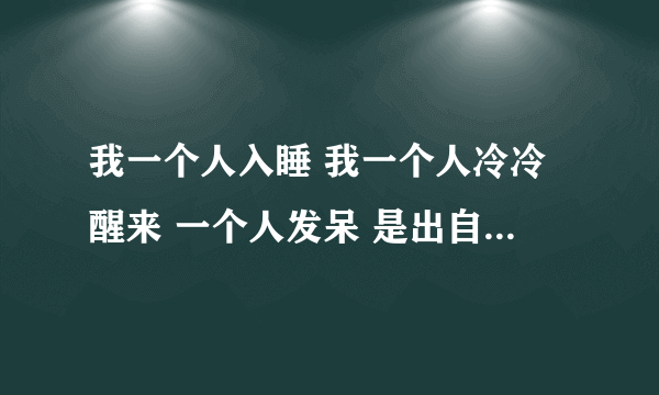 我一个人入睡 我一个人冷冷醒来 一个人发呆 是出自那首歌的歌词呀？