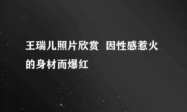 王瑞儿照片欣赏  因性感惹火的身材而爆红