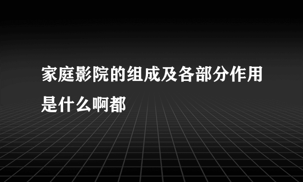 家庭影院的组成及各部分作用是什么啊都