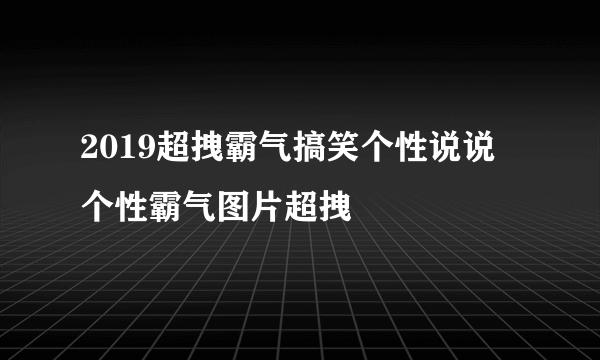 2019超拽霸气搞笑个性说说 个性霸气图片超拽