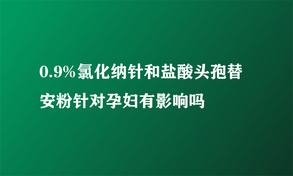 0.9%氯化纳针和盐酸头孢替安粉针对孕妇有影响吗