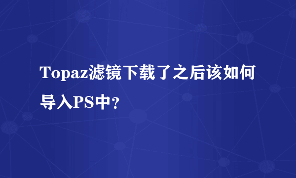 Topaz滤镜下载了之后该如何导入PS中？