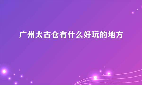 广州太古仓有什么好玩的地方