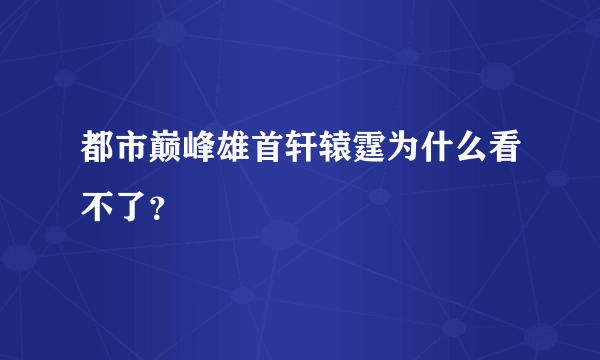 都市巅峰雄首轩辕霆为什么看不了？