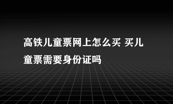 高铁儿童票网上怎么买 买儿童票需要身份证吗