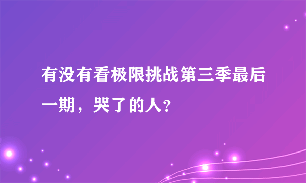 有没有看极限挑战第三季最后一期，哭了的人？