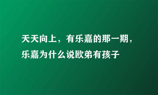 天天向上，有乐嘉的那一期，乐嘉为什么说欧弟有孩子