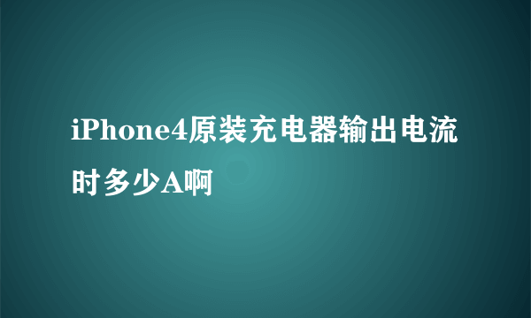 iPhone4原装充电器输出电流时多少A啊