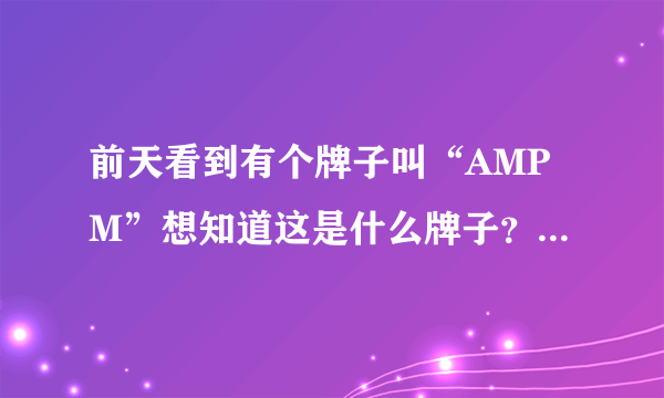 前天看到有个牌子叫“AMPM”想知道这是什么牌子？国内品牌还是国外品牌？