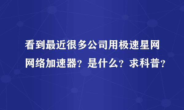 看到最近很多公司用极速星网网络加速器？是什么？求科普？