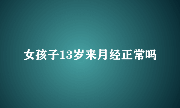 女孩子13岁来月经正常吗