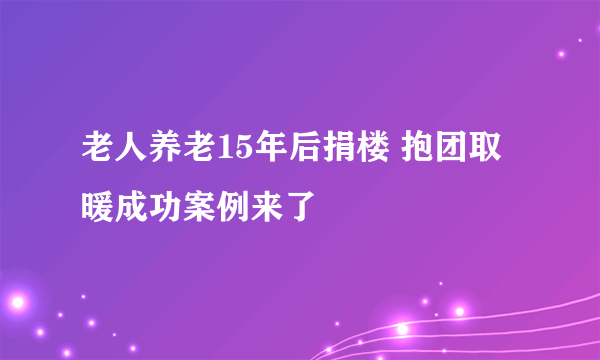 老人养老15年后捐楼 抱团取暖成功案例来了