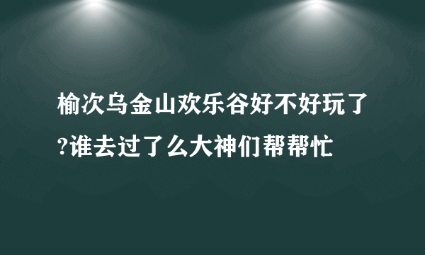 榆次乌金山欢乐谷好不好玩了?谁去过了么大神们帮帮忙