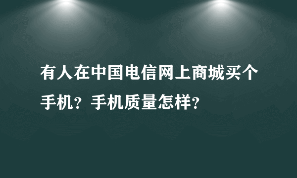 有人在中国电信网上商城买个手机？手机质量怎样？