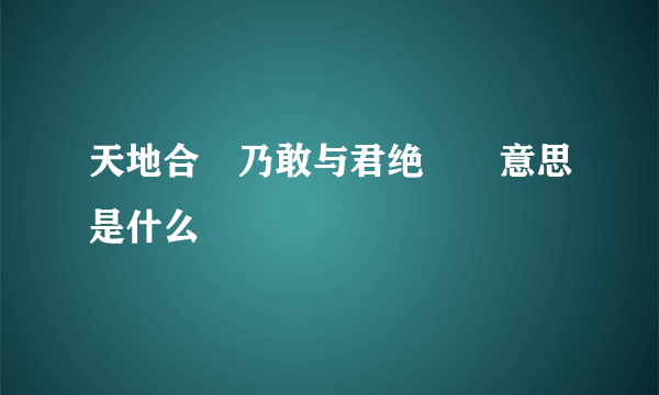 天地合 乃敢与君绝  意思是什么