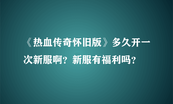 《热血传奇怀旧版》多久开一次新服啊？新服有福利吗？