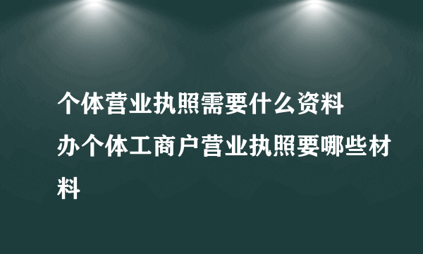 个体营业执照需要什么资料 办个体工商户营业执照要哪些材料