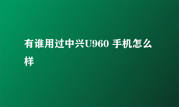 有谁用过中兴U960 手机怎么样