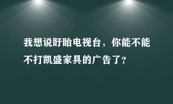 我想说盱眙电视台，你能不能不打凯盛家具的广告了？