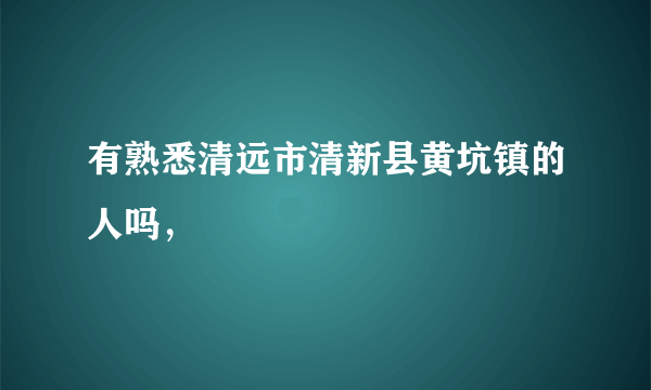 有熟悉清远市清新县黄坑镇的人吗，