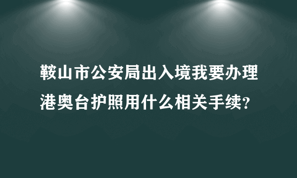 鞍山市公安局出入境我要办理港奥台护照用什么相关手续？