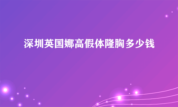 深圳英国娜高假体隆胸多少钱