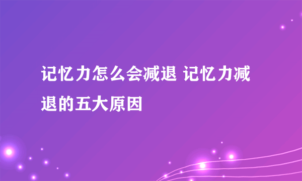 记忆力怎么会减退 记忆力减退的五大原因