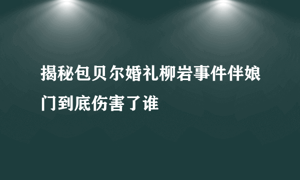 揭秘包贝尔婚礼柳岩事件伴娘门到底伤害了谁