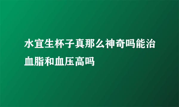 水宜生杯子真那么神奇吗能治血脂和血压高吗