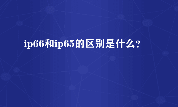 ip66和ip65的区别是什么？