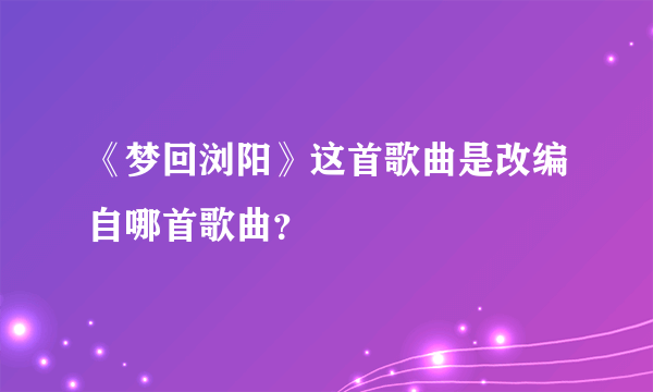 《梦回浏阳》这首歌曲是改编自哪首歌曲？