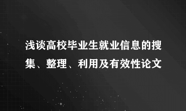 浅谈高校毕业生就业信息的搜集、整理、利用及有效性论文