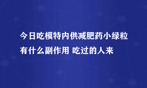 今日吃模特内供减肥药小绿粒有什么副作用 吃过的人来