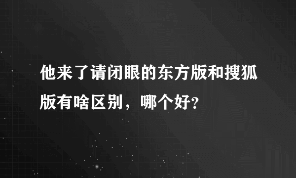 他来了请闭眼的东方版和搜狐版有啥区别，哪个好？