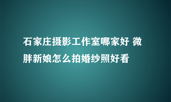 石家庄摄影工作室哪家好 微胖新娘怎么拍婚纱照好看