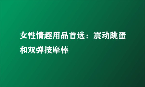 女性情趣用品首选：震动跳蛋和双弹按摩棒